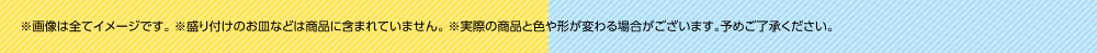 ※画像は全てイメージです。 ※盛り付けのお皿などは商品に含まれていません。 ※実際の商品と色や形が変わる場合がございます。予めご了承ください。