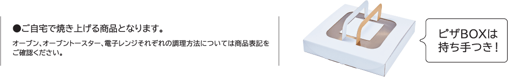 ●ご自宅で焼き上げる商品となります。 オーブン、オーブントースター、電子レンジそれぞれの調理方法については商品表記をご確認ください。 ピザBOXは持ち手つき！