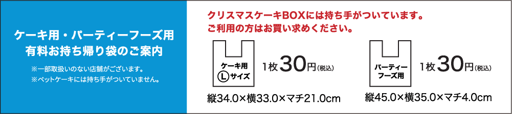 ケーキ用・パーティーフーズ用有料お持ち帰り袋のご案内 クリスマスケーキBOXには持ち手がついています。 ご利用の方はお買い求めください。