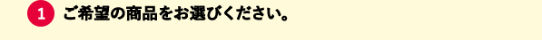 ①ご希望の商品をお選びください。