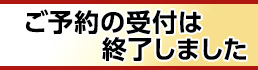 ご予約の受付は終了しました