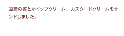 国産の苺とホイップクリーム、カスタードクリームをサンドしました。