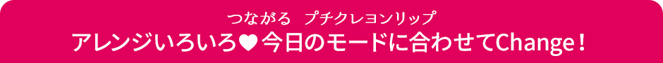 つながる プチクレヨンリップ アレンジいろいろ 今日のモードに合わせてChange！