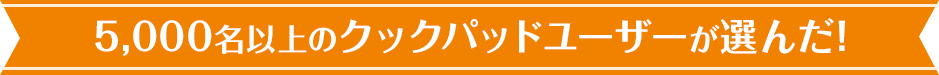 5000名以上のクックパッドユーザーが選んだ！”おいしい”＆便利