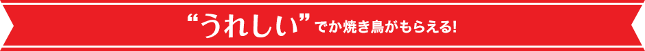 ”うれしい”でか焼き鳥がもらえる！