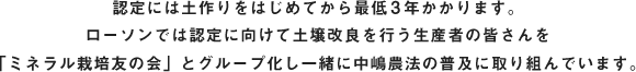 認定には土作りをはじめてから最低3年かかります。ローソンでは認定に向けて土壌改良を行う生産者の皆さんを「ミネラル栽培友の会」とグループ化し一緒に中嶋農法の普及に取り組んでいます。