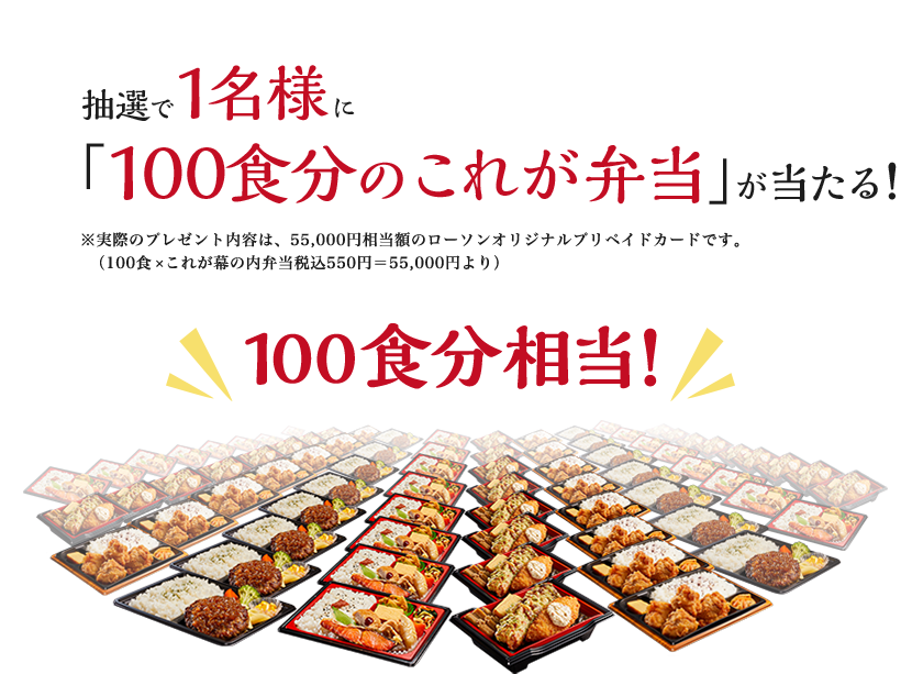 抽選で1名様に「100食分のこれが弁当」が当たる！※実際のプレゼント内容は、55,000円相当額のローソンオリジナルプリペイドカードです。（100食×これが幕の内弁当税込550円＝55,000円より） 100食分相当！