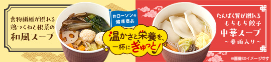ローソンの健康商品 温かさと栄養を、一杯にぎゅっと！ 食物繊維が摂れる 鶏つくねと根菜の和風ス—プ たんぱく質が摂れる もちもち餃子中華スープ 〜春雨入り〜