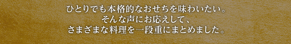 ひとりでも本格的なおせちを味わいたい。そんな声にお応えして、さまざまな料理を一段重にまとめました。