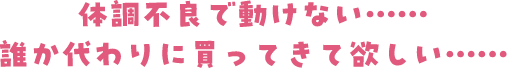 体調不良で動けない・・・・・・誰か代わりに買ってきて欲しい・・・・・・