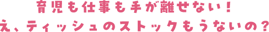 育児も仕事も手が離せない！え、ティッシュのストックもうないの？