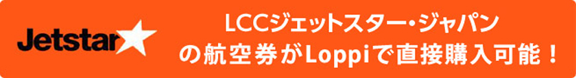 格安航空ジェットスター・ジャパンの航空券がLoppiで直接購入可能！