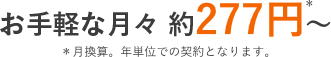 お手軽な月々 約277円＊～ ＊月換算。年単位での契約となります。