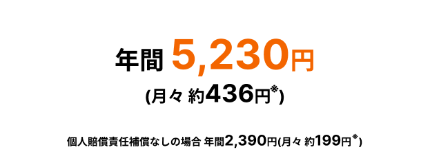年間5,230円(月々約436円※) ※個人賠償責任補償なしの場合 年間2,390円(月々約200円※)
