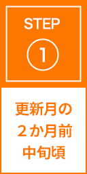 STEP1 更新月の2か月前中旬頃