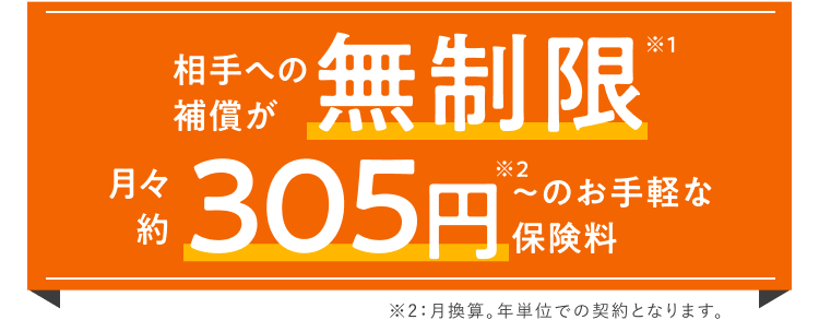 月々 約277円＊～のお手軽な保険料で相手への補償が無制限※ ＊月換算。年単位での契約となります。