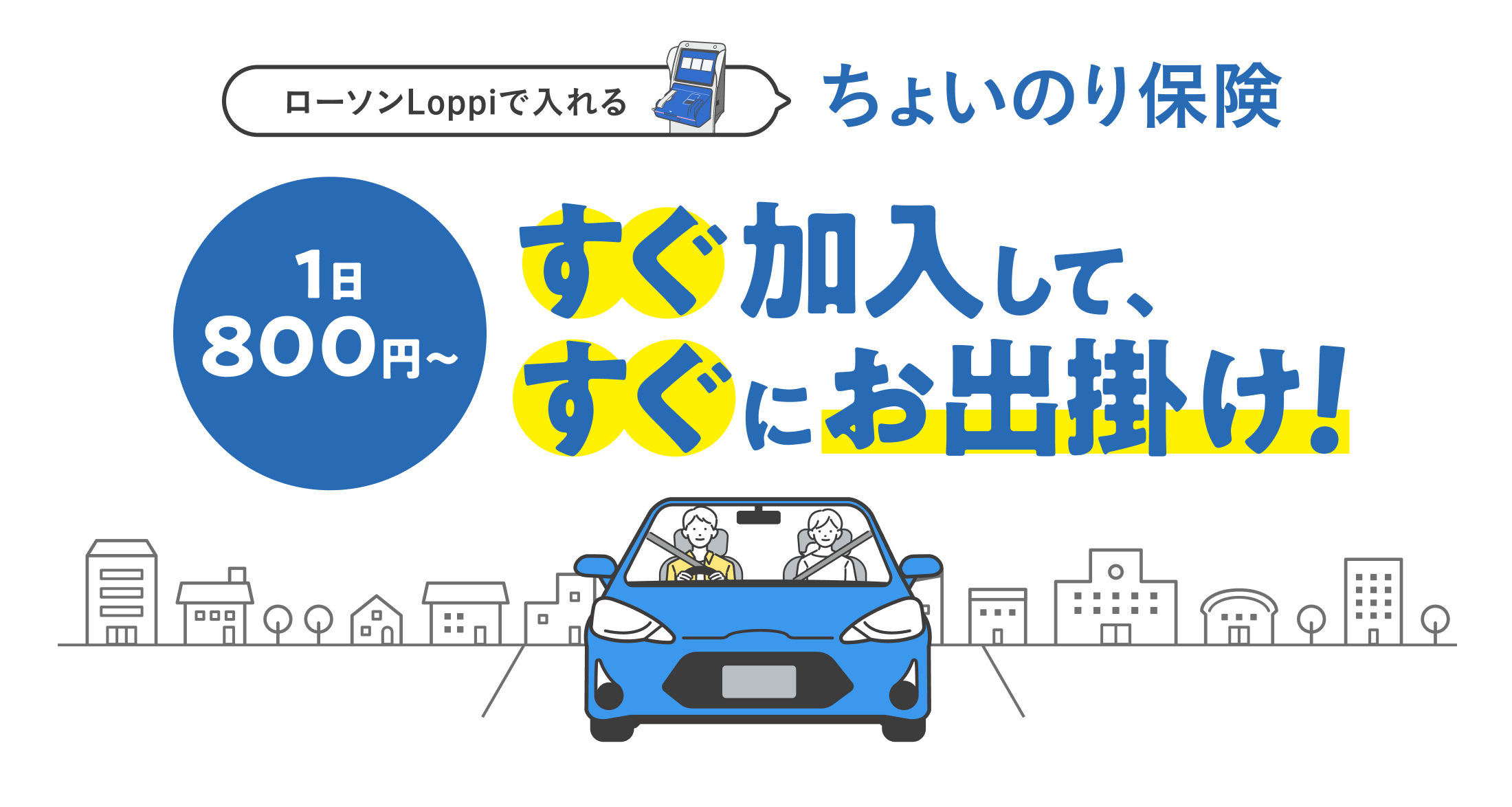 ローソンLoppiで入れるちょいのり保険 ご家族・ご友人の車を借りるなら1日800円～ 24時間365日即日加入 対人／対物賠償が無制限※ ※対人は「対人賠償責任保険」、対物は「対物賠償責任保険」のペットネーム・略称です。