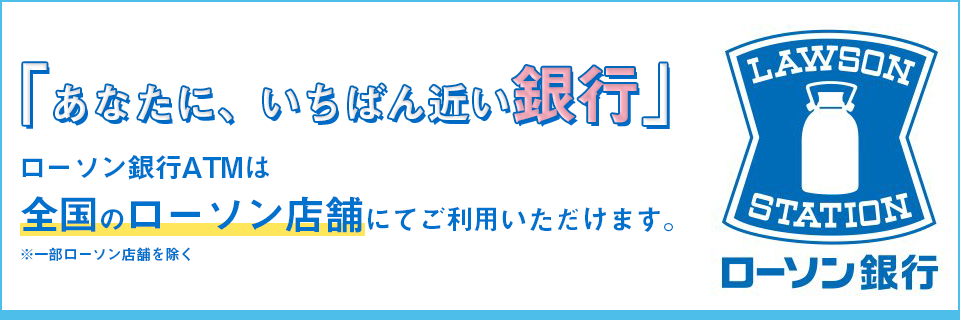 ローソン銀行「あなたに、いちばん近い銀行」ローソン銀行ATMは全国のローソン店舗にてご利用いただけます。※一部ローソン店舗を除く