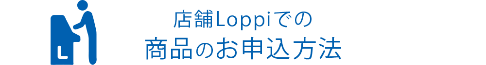 店舗Loppiでの商品のお申し込み方法