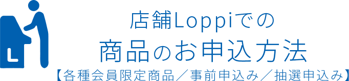 店舗Loppiでの商品のお申込方法【各種会員限定商品／事前申込み／抽選申込み】