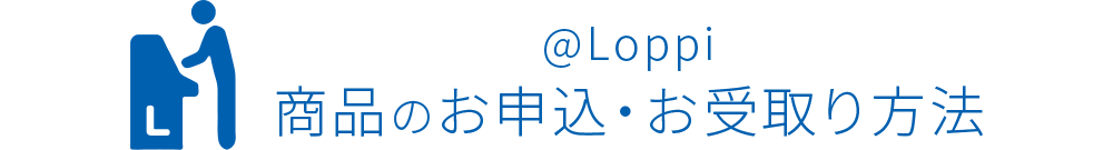 ＠Loppi商品のお申込・お受取り方法