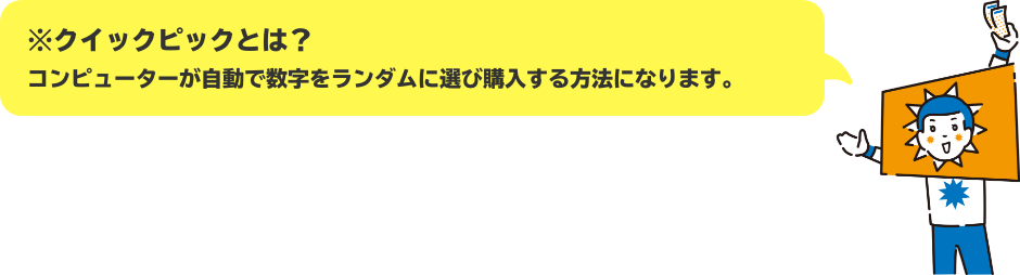 ※クイックピックとは？ コンピューターが自動で数字をランダムに選び購入する方法になります。