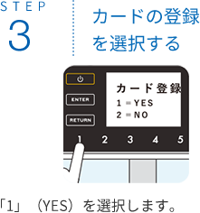 STEP3 カードの登録を選択する 「1」（YES）を選択します。