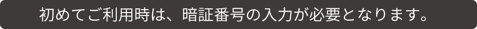 初めてご利用時は、暗証番号の入力が必要となります。