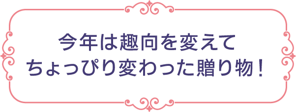 今年は趣向を変えてちょっぴり変わった贈り物！
