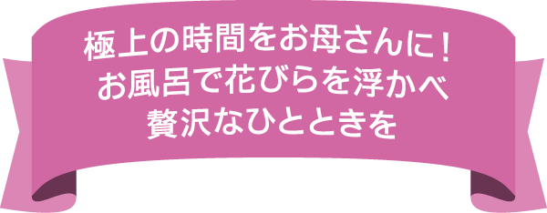 極上の時間をお母さんに！お風呂で花びらを浮かべ贅沢なひとときを