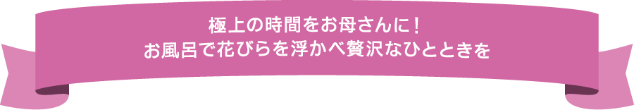 極上の時間をお母さんに！お風呂で花びらを浮かべ贅沢なひとときを