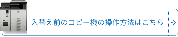 入替え前のコピー機の操作方法はこちら