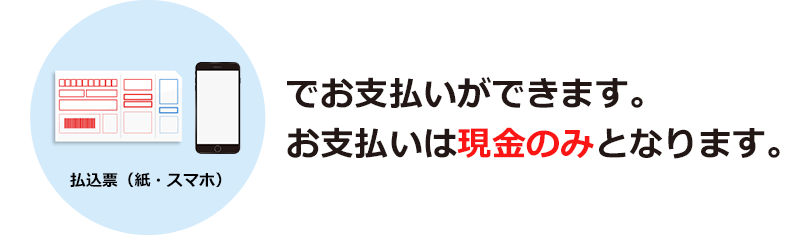 払込票（紙・スマホ）でお支払いができます。 お支払いは現金のみとなります。