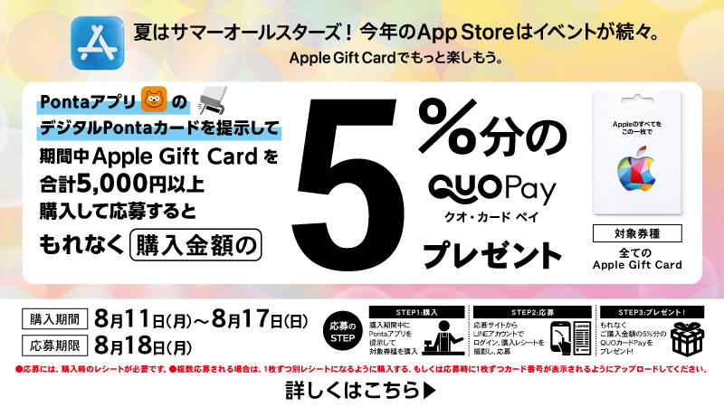 PontaアプリのデジタルPontaカードを掲示して期間中 Apple Gift Card を合計5,000円以上購入して応募すると、もれなく5％のクオ・カードペイをプレゼント！購入期限は8月17日まで