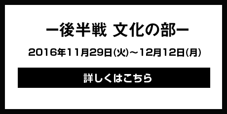 －後半戦　文化の部－　2016年11月29日(火)～12月12日(月)　詳しくはこちら