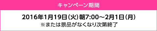 販売期間：2016年1月19日（火）朝7:00 ～ 2月1日（月）※または景品がなくなり次第終了