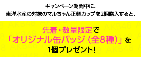 キャンペーン期間中に、東洋水産の対象のマルちゃん正麺カップを2個購入すると、先着・数量限定で「オリジナル缶バッジ（全8種）」を1個プレゼント！