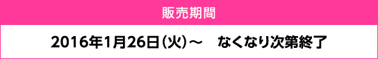 販売期間：2016年1月26日（火）～ なくなり次第終了