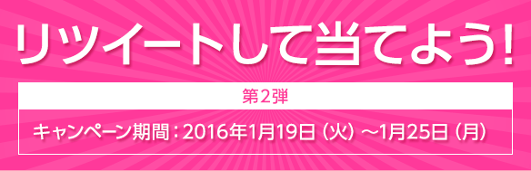 リツイートして当てよう！【第2弾】キャンペーン期間：2016年1月19日（火）～1月25日（月）