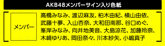 AKB48メンバーサイン入り色紙 [ メンバー：高橋みなみ、渡辺麻友、柏木由紀、横山由依、武藤十夢、入山杏奈、大和田南那、谷口めぐ、峯岸みなみ、向井地美音、大島涼花、加藤玲奈、木﨑ゆりあ、岡田奈々、川本紗矢、小嶋真子 ]