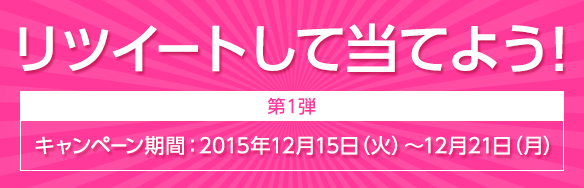 リツイートして当てよう！【第1弾】キャンペーン期間：2015年12月15日（火）～12月21日（月）
