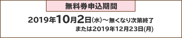 無料券申込期間：2019年10月2日(火)～無くなり次第終了または2019年12月23日(月)