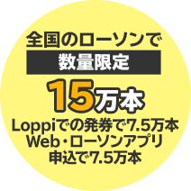 全国のローソンで数量限定15万本　Loppiでの発券で7.5万本 Web・ローソンアプリ申込で7.5万本