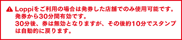 発券した店舗でのみ使用可能です。発券から30分間有効です。30分後、券は無効となりますが、その後約10分でスタンプは自動的に戻ります。