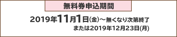 無料券申込期間：2019年11月1日(火)～無くなり次第終了または2019年12月23日(月)