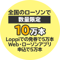 全国のローソンで数量限定10万本　Loppiでの発券で5万本 Web・ローソンアプリ申込で5万本