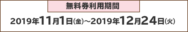 無料券利用期間：2019年11月1日(火)～2019年12月24日(火)