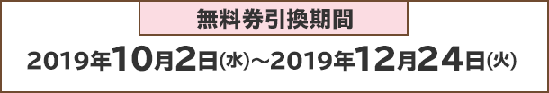 無料券利用期間：2019年10月2日(水)～2019年12月24日(火)