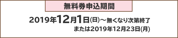 無料券申込期間：2019年12月1日(日)～無くなり次第終了または2019年12月23日(月)