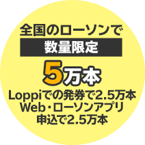 全国のローソンで数量限定5万本　Loppiでの発券で2.5万本 Web・ローソンアプリ申込で2.5万本
